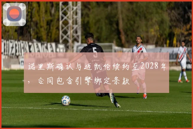 诺里斯确认与迈凯伦续约至2028年，合同包含引擎绑定条款