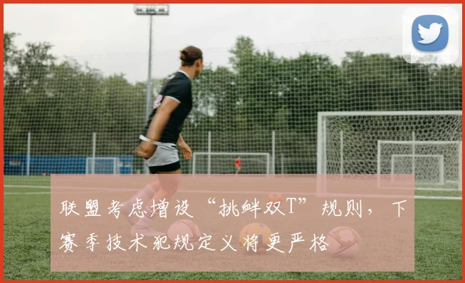 联盟考虑增设“挑衅双T”规则，下赛季技术犯规定义将更严格